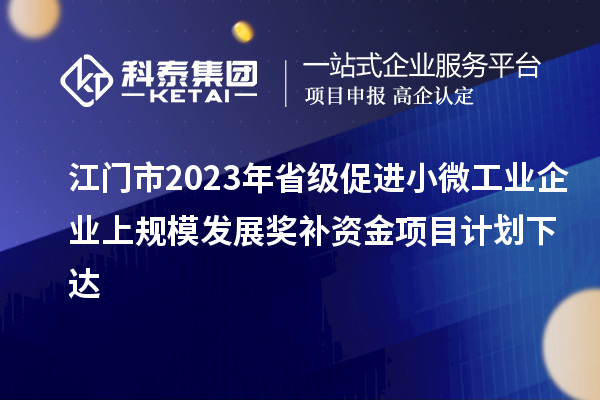 江门市2023年省级促进小微工业企业上规模发展奖补资金项目计划下达