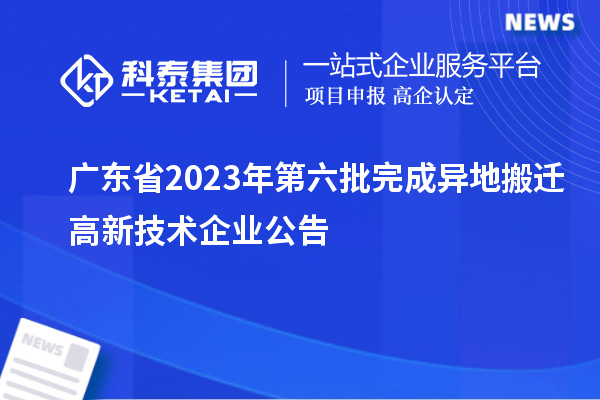 广东省2023年第六批完成异地搬迁高新技术企业公告