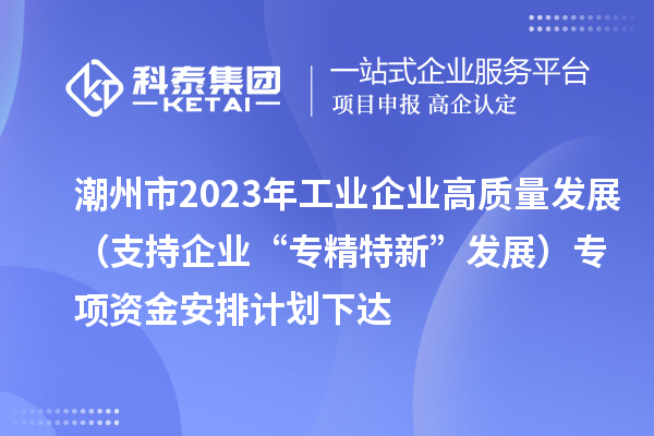 潮州市2023年工业企业高质量发展（支持企业“专精特新”发展）专项资金安排计划下达