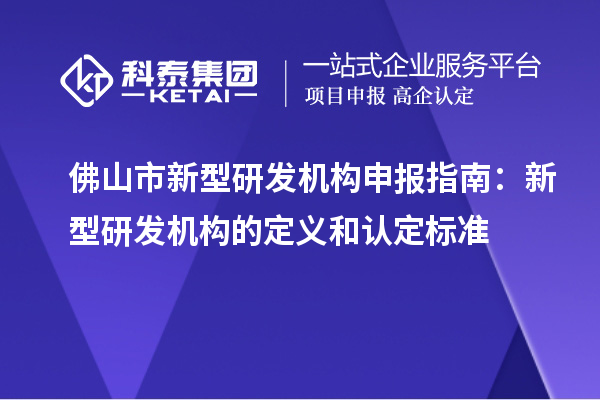 佛山市新型研发机构申报指南：新型研发机构的定义和认定标准