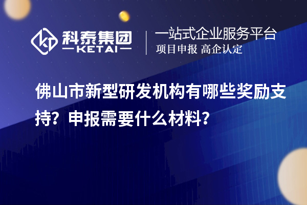 佛山市新型研发机构有哪些奖励支持？申报需要什么材料？