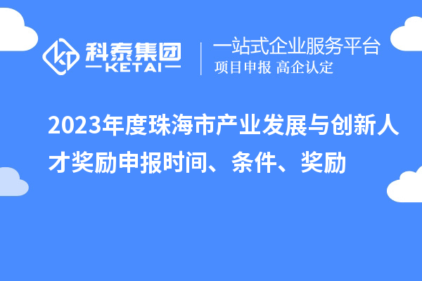 2023年度珠海市产业发展与创新人才奖励申报时间、条件、奖励