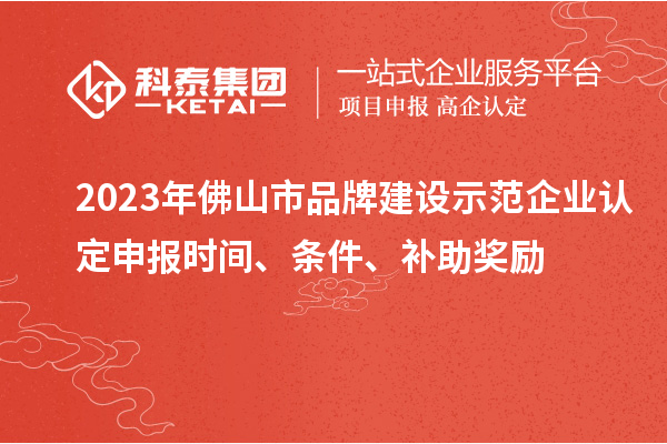 2023年佛山市品牌建设示范企业认定申报时间、条件、补助奖励