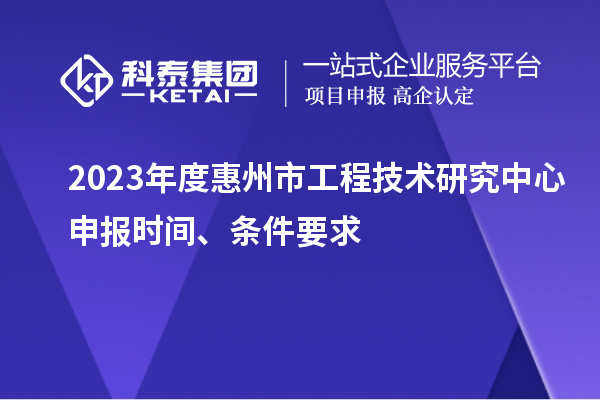 2023年度惠州市工程技术研究中心申报时间、条件要求