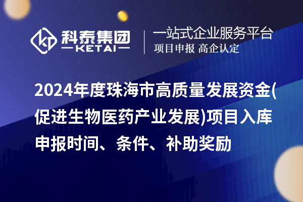 2024年度珠海市高质量发展资金(促进生物医药产业发展)项目入库申报时间、条件、补助奖励