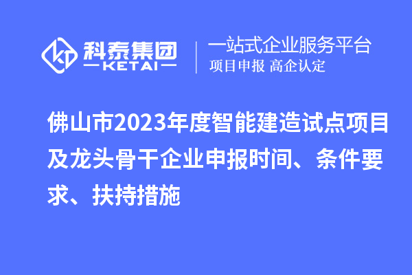 佛山市2023年度智能建造试点项目及龙头骨干企业申报时间、条件要求、扶持措施