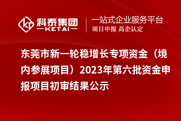 东莞市新一轮稳增长专项资金（境内参展项目）2023年第六批资金申报项目初审结果公示