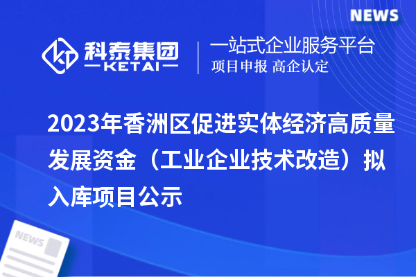 2023年香洲区促进实体经济高质量发展资金（工业企业技术改造）拟入库项目公示