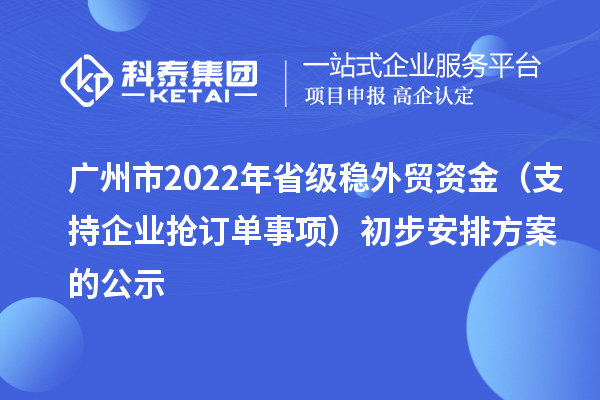 广州市2022年省级稳外贸资金（支持企业抢订单事项）初步安排方案的公示