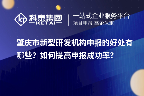 肇庆市新型研发机构申报的好处有哪些？如何提高申报成功率？