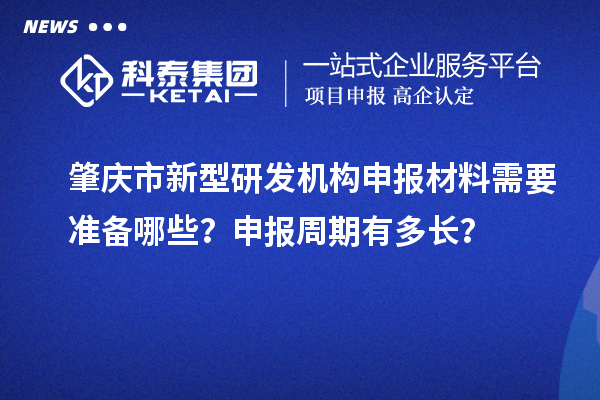 肇庆市新型研发机构申报材料需要准备哪些？申报周期有多长？