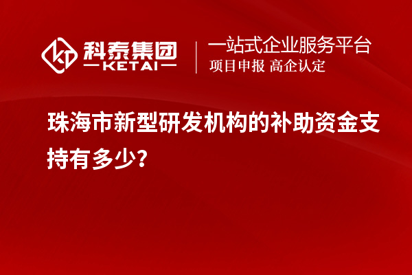 珠海市新型研发机构的补助资金支持有多少？