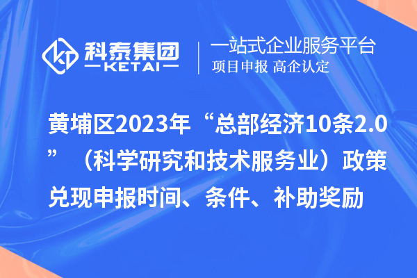 黄埔区2023年“总部经济10条2.0”（科学研究和技术服务业）政策兑现申报时间、条件、补助奖励