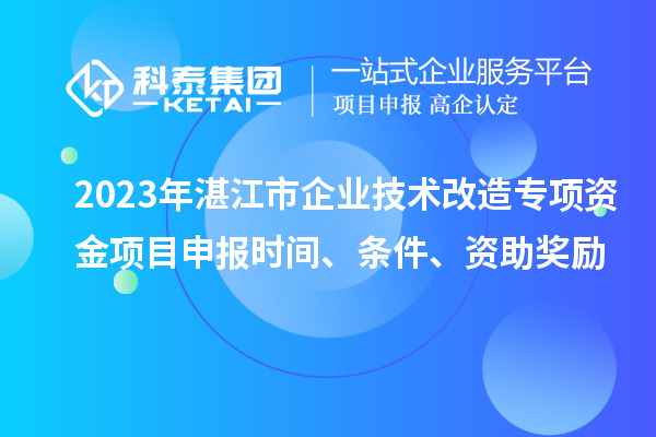 2023年湛江市企业技术改造专项资金项目申报时间、条件、资助奖励