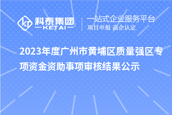 2023年度广州市黄埔区质量强区专项资金资助事项审核结果公示