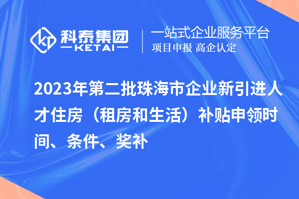 2023年第二批珠海市企业新引进人才住房（租房和生活）补贴申领时间、条件、奖补