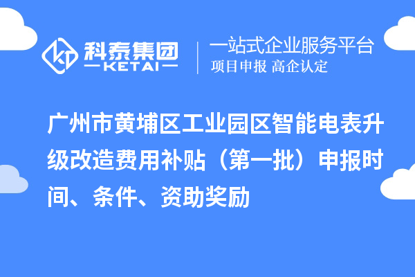 广州市黄埔区工业园区智能电表升级改造费用补贴（第一批）申报时间、条件、资助奖励