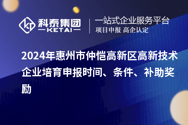 2024年惠州市仲恺高新区高新技术企业培育申报时间、条件、补助奖励