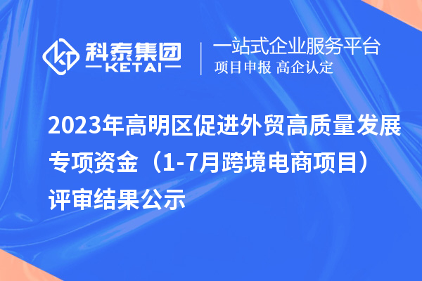 2023年高明区促进外贸高质量发展专项资金（1-7月跨境电商项目）评审结果公示