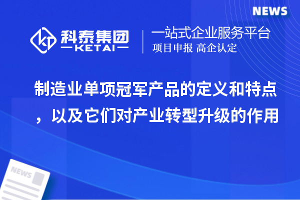 制造业单项冠军产品的定义和特点，以及它们对产业转型升级的作用