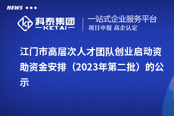 江门市高层次人才团队创业启动资助资金安排（2023年第二批）的公示