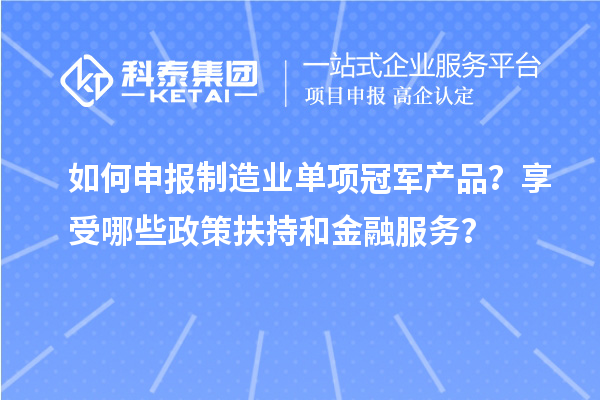 如何申报制造业单项冠军产品？享受哪些政策扶持和金融服务？