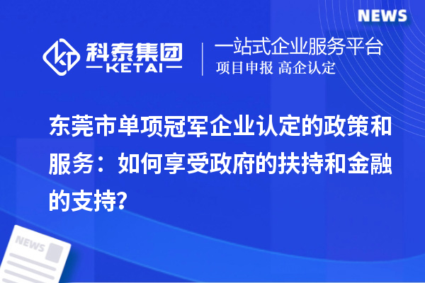 东莞市单项冠军企业认定的政策和服务：如何享受政府的扶持和金融的支持？