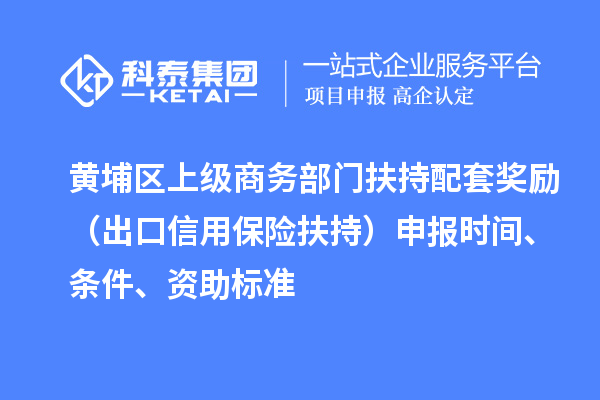 黄埔区上级商务部门扶持配套奖励（出口信用保险扶持）申报时间、条件、资助标准