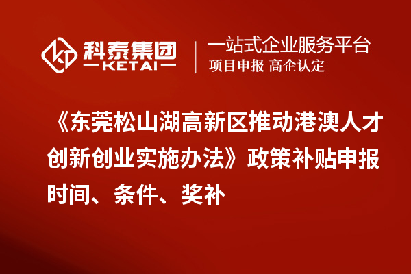 《东莞松山湖高新区推动港澳人才创新创业实施办法》政策补贴申报时间、条件、奖补