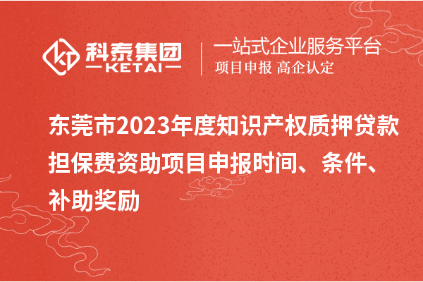 东莞市2023年度知识产权质押贷款担保费资助<a href=//m.auto-fm.com/shenbao.html target=_blank class=infotextkey>项目申报</a>时间、条件、补助奖励