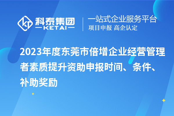 2023年度东莞市倍增企业经营管理者素质提升资助申报时间、条件、补助奖励