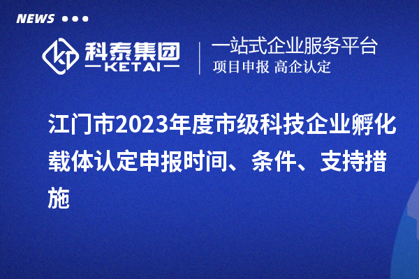 江门市2023年度市级科技企业孵化载体认定申报时间、条件、支持措施