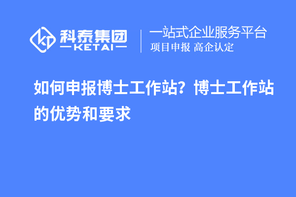 如何申报博士工作站？博士工作站的优势和要求