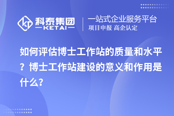 如何评估博士工作站的质量和水平？博士工作站建设的意义和作用是什么？