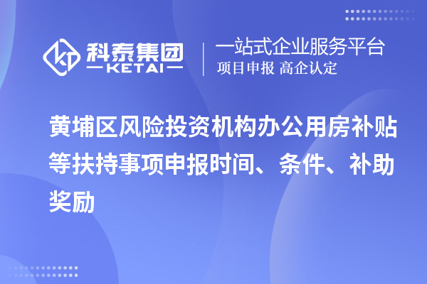 黄埔区风险投资机构办公用房补贴等扶持事项申报时间、条件、补助奖励