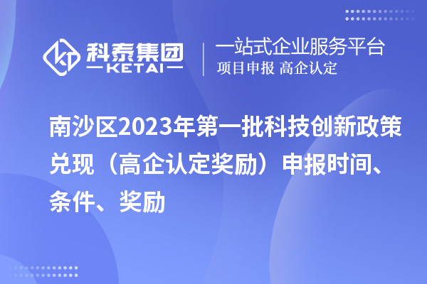 南沙区2023年第一批科技创新政策兑现（高企认定奖励）申报时间、条件、奖励