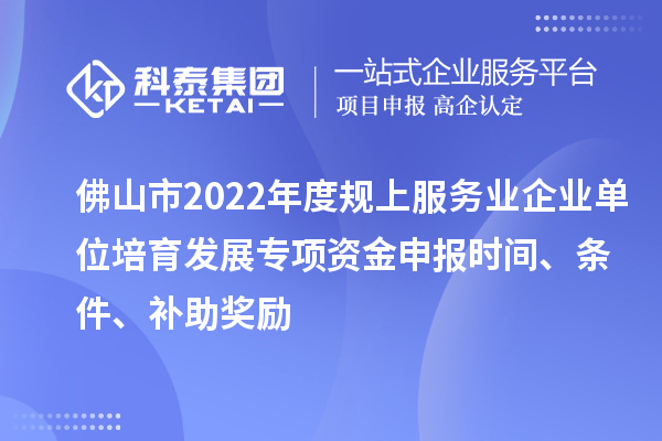 佛山市2022年度规上服务业企业单位培育发展专项资金申报时间、条件、补助奖励