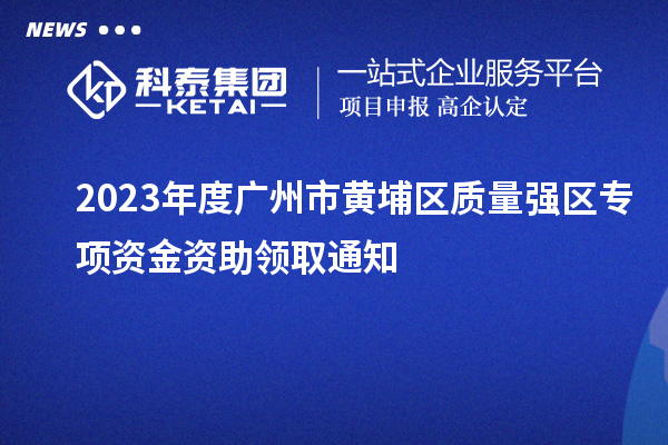 2023年度广州市黄埔区质量强区专项资金资助领取通知