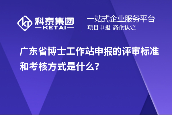 广东省博士工作站申报的评审标准和考核方式是什么？