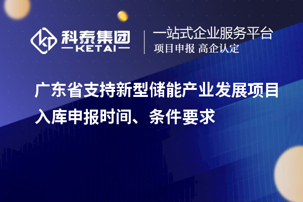 广东省支持新型储能产业发展项目入库申报时间、条件要求