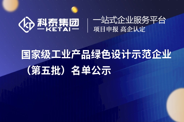 国家级工业产品绿色设计示范企业（第五批）名单公示