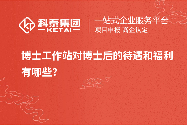 博士工作站对博士后的待遇和福利有哪些？
