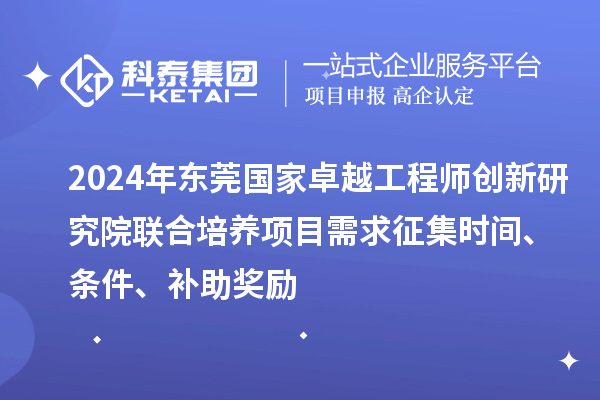 2024年东莞国家卓越工程师创新研究院联合培养项目需求征集时间、条件、补助奖励