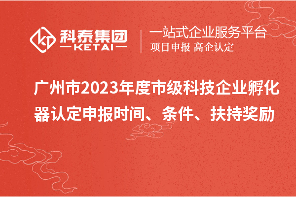 广州市2023年度市级科技企业孵化器认定申报时间、条件、扶持奖励