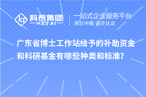 广东省博士工作站给予的补助资金和科研基金有哪些种类和标准？