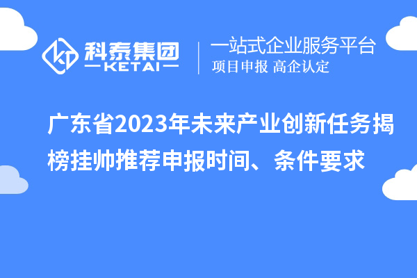 广东省2023年未来产业创新任务揭榜挂帅推荐申报时间、条件要求