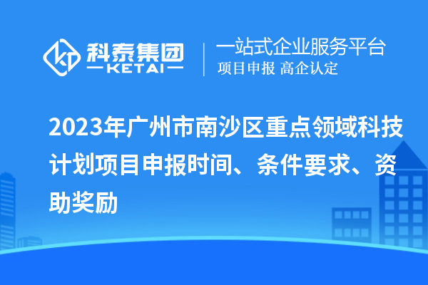 2023年广州市南沙区重点领域科技计划项目申报时间、条件要求、资助奖励