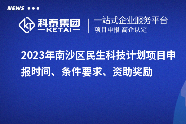 2023年南沙区民生科技计划项目申报时间、条件要求、资助奖励