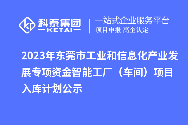 2023年东莞市工业和信息化产业发展专项资金智能工厂（车间）项目入库计划公示