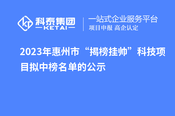 2023年惠州市“揭榜挂帅”科技项目拟中榜名单的公示